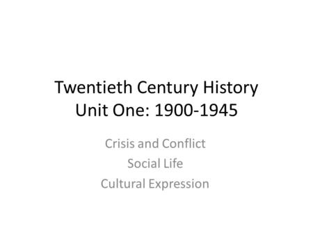 Twentieth Century History Unit One: 1900-1945 Crisis and Conflict Social Life Cultural Expression.