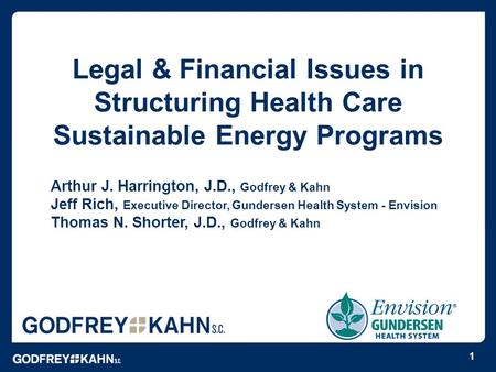 Legal & Financial Issues in Structuring Health Care Sustainable Energy Programs Arthur J. Harrington, J.D., Godfrey & Kahn Jeff Rich, Executive Director,