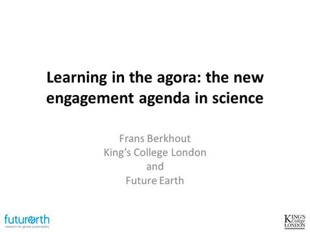 Learning in the agora: the new engagement agenda in science Frans Berkhout King’s College London and Future Earth.