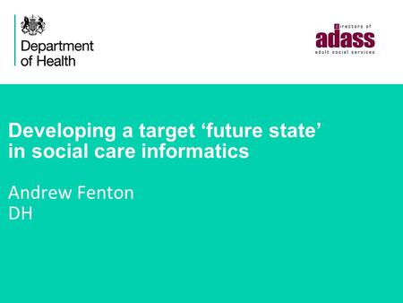 Developing a target ‘future state’ in social care informatics Andrew Fenton DH.