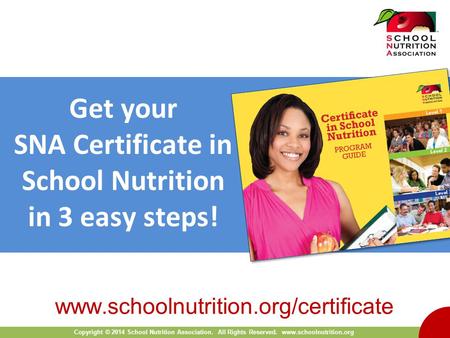 Copyright © 2014 School Nutrition Association. All Rights Reserved. www.schoolnutrition.org Get your SNA Certificate in School Nutrition in 3 easy steps!