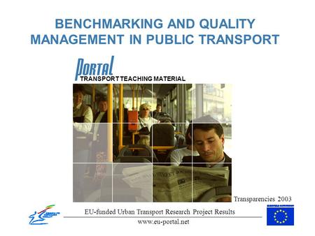 BENCHMARKING AND QUALITY MANAGEMENT IN PUBLIC TRANSPORT Transparencies 2003 EU-funded Urban Transport Research Project Results www.eu-portal.net TRANSPORT.