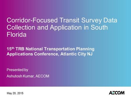 Corridor-Focused Transit Survey Data Collection and Application in South Florida 15 th TRB National Transportation Planning Applications Conference, Atlantic.