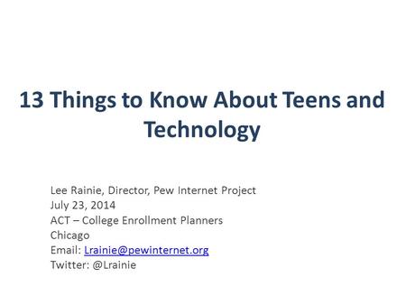13 Things to Know About Teens and Technology Lee Rainie, Director, Pew Internet Project July 23, 2014 ACT – College Enrollment Planners Chicago Email: