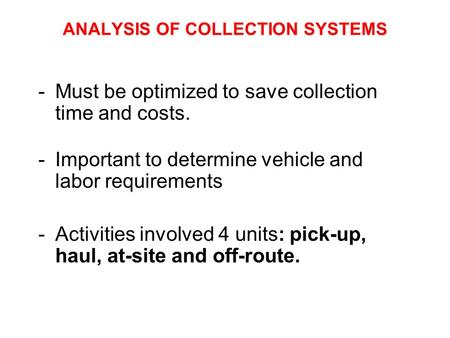 ANALYSIS OF COLLECTION SYSTEMS -Must be optimized to save collection time and costs. -Important to determine vehicle and labor requirements -Activities.