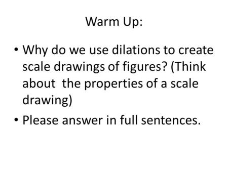 Warm Up: Why do we use dilations to create scale drawings of figures? (Think about the properties of a scale drawing) Please answer in full sentences.