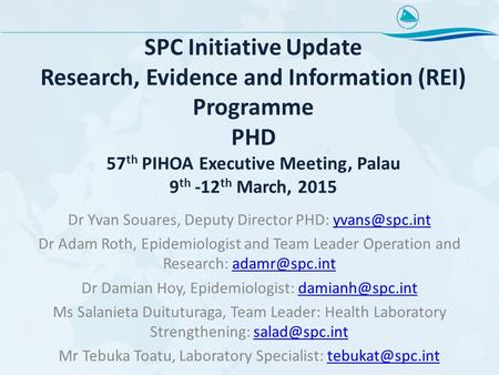 SPC Initiative Update Research, Evidence and Information (REI) Programme PHD 57 th PIHOA Executive Meeting, Palau 9 th -12 th March, 2015 Dr Yvan Souares,