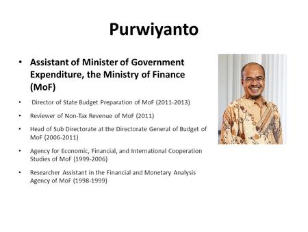 Purwiyanto Assistant of Minister of Government Expenditure, the Ministry of Finance (MoF) Director of State Budget Preparation of MoF (2011-2013) Reviewer.