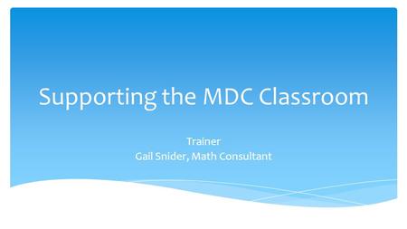 Supporting the MDC Classroom Trainer Gail Snider, Math Consultant.