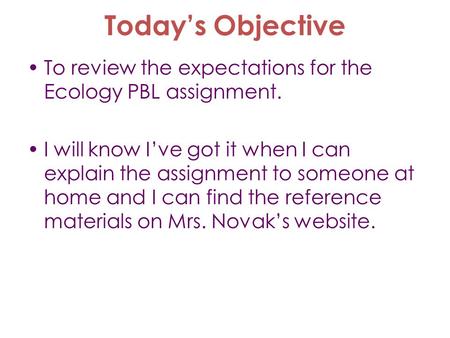 Today’s Objective To review the expectations for the Ecology PBL assignment. I will know I’ve got it when I can explain the assignment to someone at home.