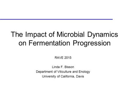 The Impact of Microbial Dynamics on Fermentation Progression RAVE 2015 Linda F. Bisson Department of Viticulture and Enology University of California,