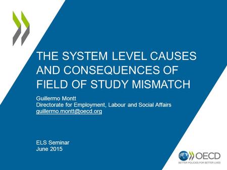 THE SYSTEM LEVEL CAUSES AND CONSEQUENCES OF FIELD OF STUDY MISMATCH Guillermo Montt Directorate for Employment, Labour and Social Affairs