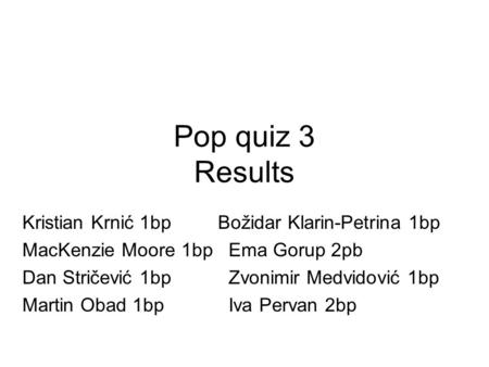 Pop quiz 3 Results Kristian Krnić 1bpBožidar Klarin-Petrina 1bp MacKenzie Moore 1bp Ema Gorup 2pb Dan Stričević 1bp Zvonimir Medvidović 1bp Martin Obad.
