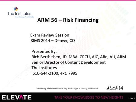 Page 1 Recording of this session via any media type is strictly prohibited. ARM 56 – Risk Financing Exam Review Session RIMS 2014 – Denver, CO Presented.