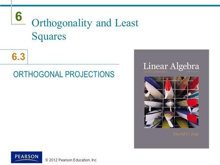 6 6.3 © 2012 Pearson Education, Inc. Orthogonality and Least Squares ORTHOGONAL PROJECTIONS.