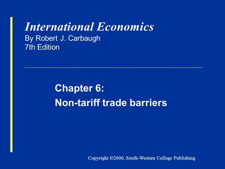 Copyright ©2000, South-Western College Publishing International Economics By Robert J. Carbaugh 7th Edition Chapter 6: Non-tariff trade barriers.
