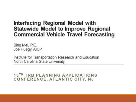 Interfacing Regional Model with Statewide Model to Improve Regional Commercial Vehicle Travel Forecasting Bing Mei, P.E. Joe Huegy, AICP Institute for.