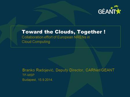 Toward the Clouds, Together ! Collaboration effort of European NRENs in Cloud Computing Branko Radojević, Deputy Director, CARNet/GEANT TF-MSP Budapest,