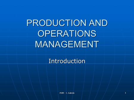 POM - J. Galván 1 PRODUCTION AND OPERATIONS MANAGEMENT Introduction.