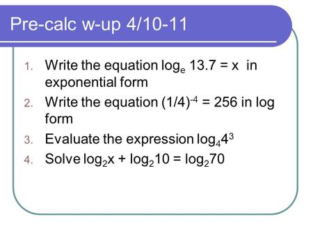 Pre-calc w-up 4/10-11 Write the equation loge 13.7 = x in exponential form Write the equation (1/4)-4 = 256 in log form Evaluate the expression log443.