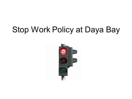 Stop Work Policy at Daya Bay. Why stop work? The Stop Work Policy has been developed to ensure that personnel know that they can stop any work that presents.