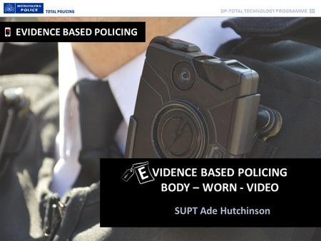 DP-TOTAL TECHNOLOGY PROGRAMME SUPT Ade Hutchinson VIDENCE BASED POLICING BODY – WORN - VIDEO EVIDENCE BASED POLICING E.