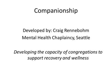 Companionship Developed by: Craig Rennebohm Mental Health Chaplaincy, Seattle Developing the capacity of congregations to support recovery and wellness.