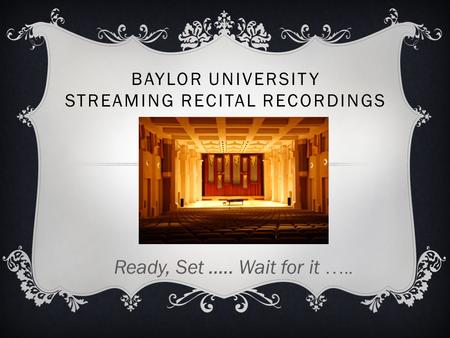 BAYLOR UNIVERSITY STREAMING RECITAL RECORDINGS Ready, Set ….. Wait for it …..