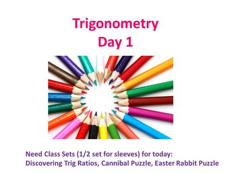 Trigonometry Day 1 Need Class Sets (1/2 set for sleeves) for today: