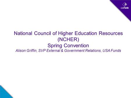 National Council of Higher Education Resources (NCHER) Spring Convention Alison Griffin, SVP External & Government Relations, USA Funds.