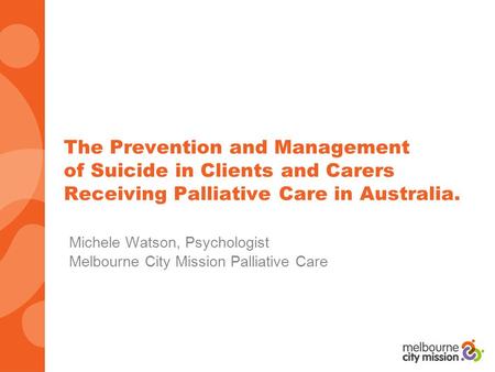 The Prevention and Management of Suicide in Clients and Carers Receiving Palliative Care in Australia. Michele Watson, Psychologist Melbourne City Mission.