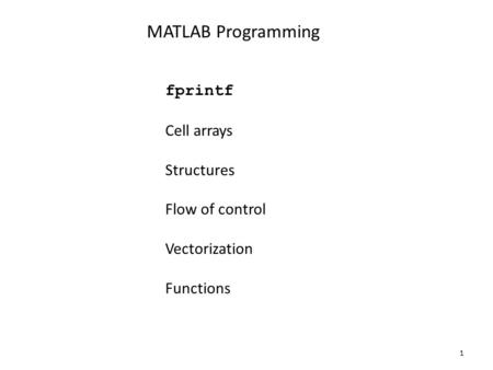 MATLAB Programming fprintf Cell arrays Structures Flow of control Vectorization Functions 1.