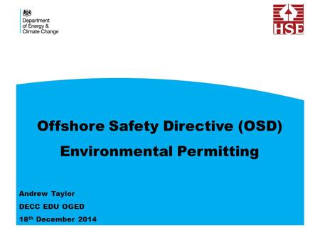 Offshore Safety Directive (OSD) Environmental Permitting Andrew Taylor DECC EDU OGED 18 th December 2014.