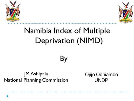Namibia Index of Multiple Deprivation (NIMD) By JM Ashipala National Planning Commission Ojijo Odhiambo UNDP.