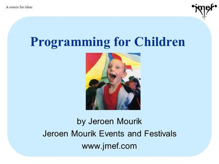 Programming for Children by Jeroen Mourik Jeroen Mourik Events and Festivals www.jmef.com A source for ideas.