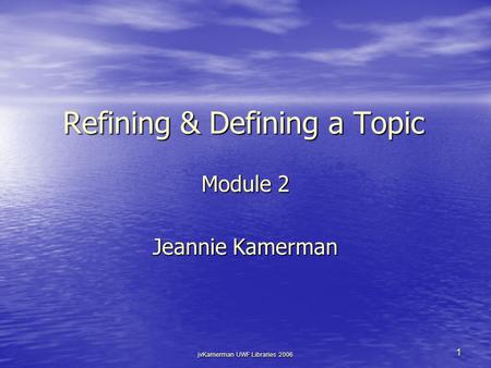 JvKamerman UWF Libraries 2006 1 Refining & Defining a Topic Module 2 Jeannie Kamerman.