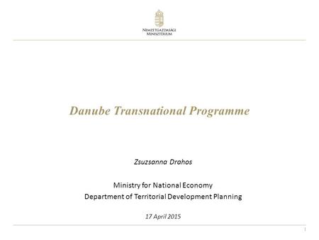 1 Danube Transnational Programme Zsuzsanna Drahos Ministry for National Economy Department of Territorial Development Planning 17 April 2015.