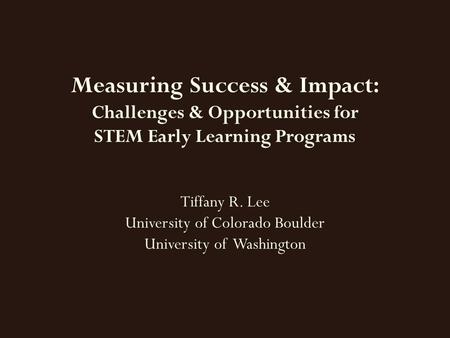 Measuring Success & Impact: Challenges & Opportunities for STEM Early Learning Programs Tiffany R. Lee University of Colorado Boulder University of Washington.