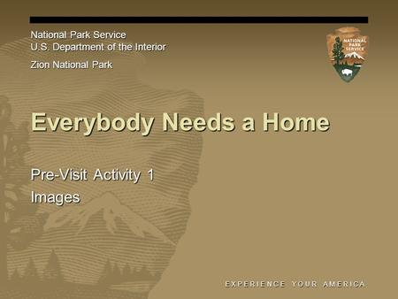 E X P E R I E N C E Y O U R A M E R I C A Everybody Needs a Home Pre-Visit Activity 1 Images National Park Service U.S. Department of the Interior Zion.