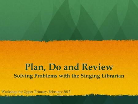 Plan, Do and Review Solving Problems with the Singing Librarian Workshop for Upper Primary, February 2015.