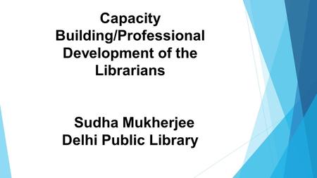 Capacity Building/Professional Development of the Librarians Sudha Mukherjee Delhi Public Library.