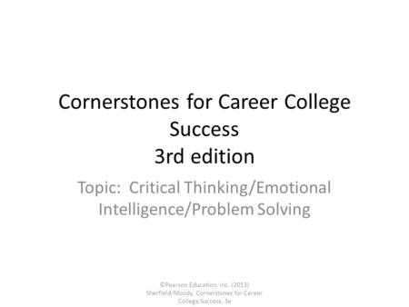 Cornerstones for Career College Success 3rd edition Topic: Critical Thinking/Emotional Intelligence/Problem Solving ©Pearson Education, Inc. (2013) Sherfield/Moody,