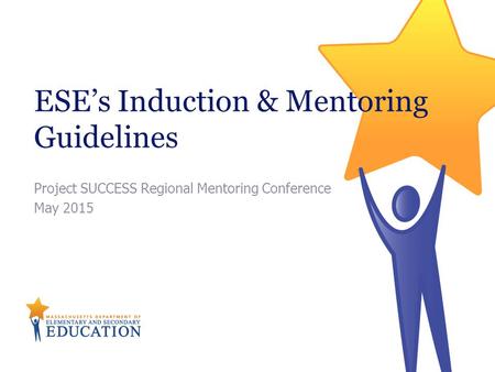 ESE’s Induction & Mentoring Guidelines Project SUCCESS Regional Mentoring Conference May 2015.