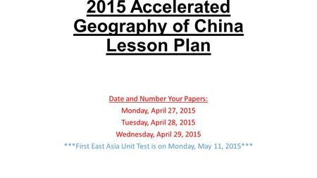 2015 Accelerated Geography of China Lesson Plan Date and Number Your Papers: Monday, April 27, 2015 Tuesday, April 28, 2015 Wednesday, April 29, 2015 ***First.
