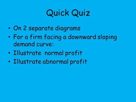 Quick Quiz On 2 separate diagrams For a firm facing a downward sloping demand curve: Illustrate normal profit Illustrate abnormal profit.