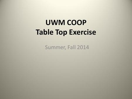 UWM COOP Table Top Exercise Summer, Fall 2014. Exercise Purpose The Table Top Exercise is intended to stimulate discussion of various issues regarding.