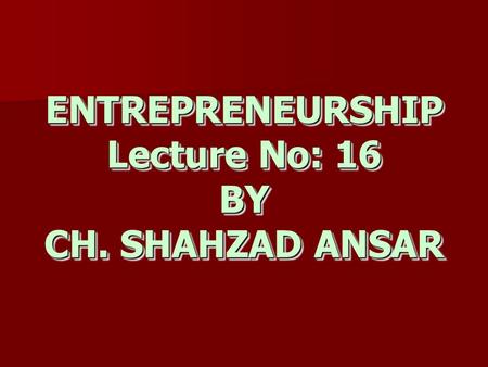 ENTREPRENEURSHIP Lecture No: 16 BY CH. SHAHZAD ANSAR.