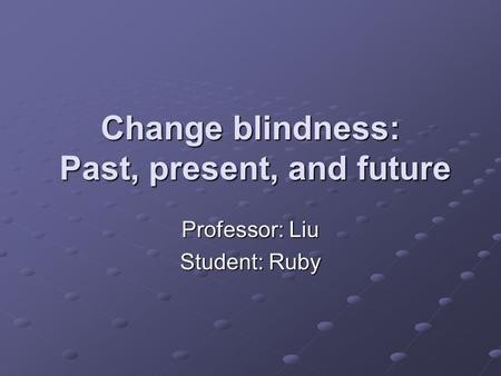 Change blindness: Past, present, and future Professor: Liu Student: Ruby.