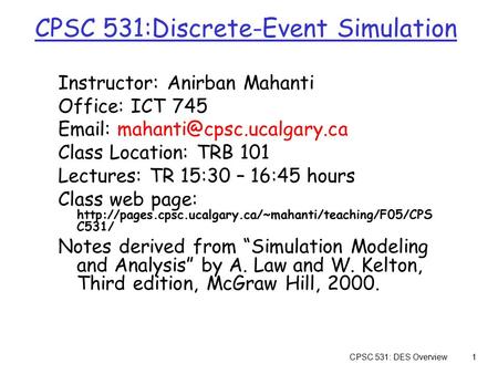 CPSC 531: DES Overview1 CPSC 531:Discrete-Event Simulation Instructor: Anirban Mahanti Office: ICT 745   Class Location: