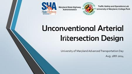 Unconventional Arterial Intersection Design University of Maryland Advanced Transportation Day Aug. 28th 2014 Traffic Safety and Operations Lab University.